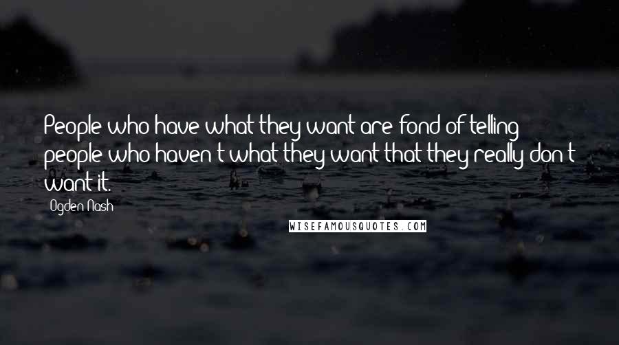 Ogden Nash Quotes: People who have what they want are fond of telling people who haven't what they want that they really don't want it.