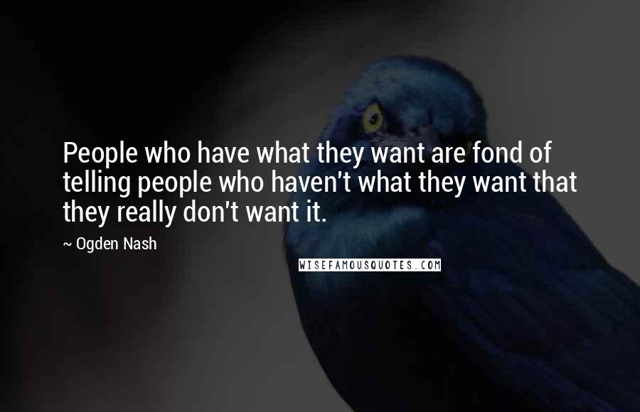 Ogden Nash Quotes: People who have what they want are fond of telling people who haven't what they want that they really don't want it.