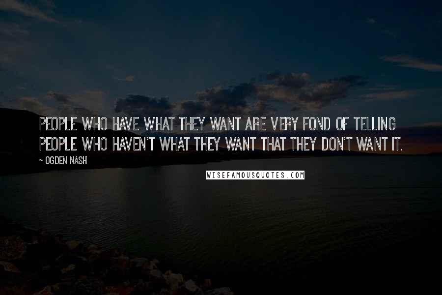 Ogden Nash Quotes: People who have what they want are very fond of telling people who haven't what they want that they don't want it.