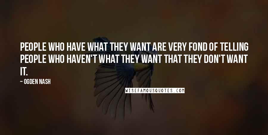 Ogden Nash Quotes: People who have what they want are very fond of telling people who haven't what they want that they don't want it.