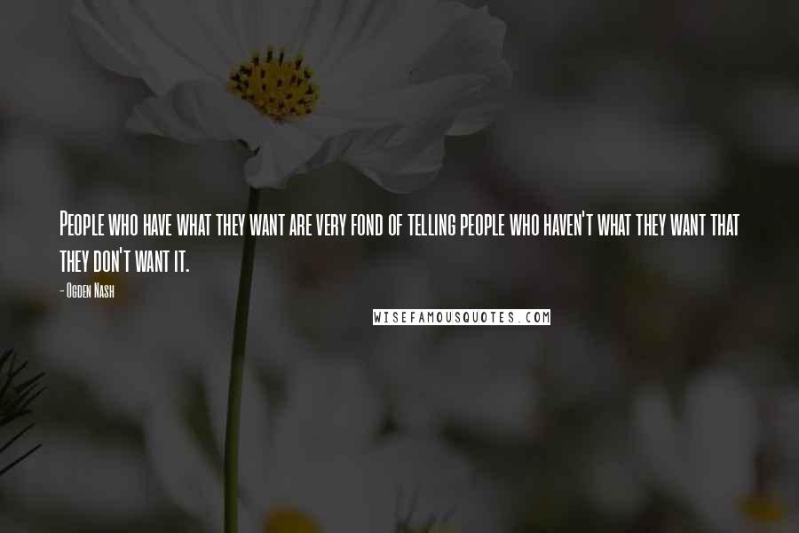 Ogden Nash Quotes: People who have what they want are very fond of telling people who haven't what they want that they don't want it.