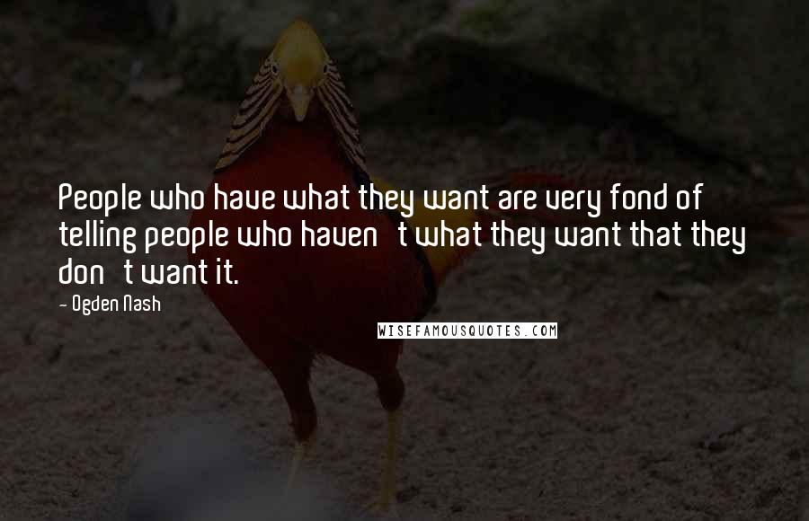 Ogden Nash Quotes: People who have what they want are very fond of telling people who haven't what they want that they don't want it.