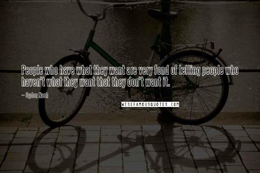 Ogden Nash Quotes: People who have what they want are very fond of telling people who haven't what they want that they don't want it.