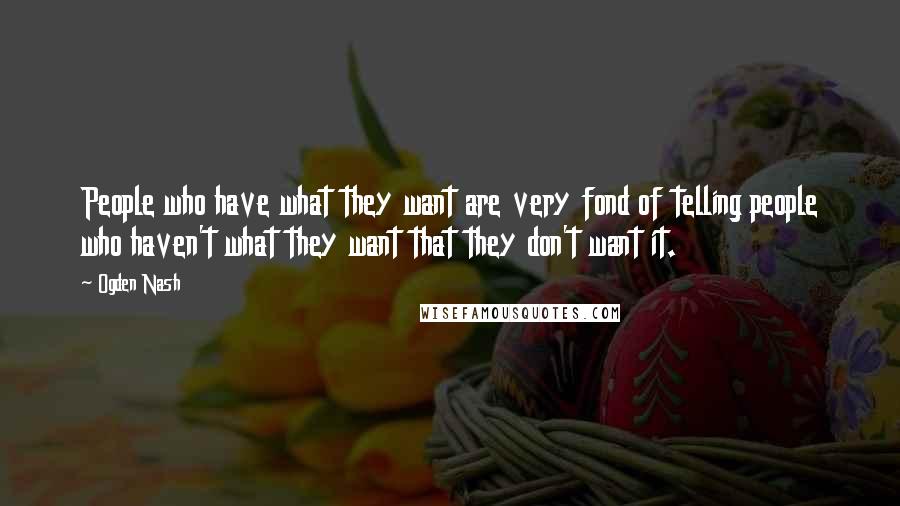 Ogden Nash Quotes: People who have what they want are very fond of telling people who haven't what they want that they don't want it.