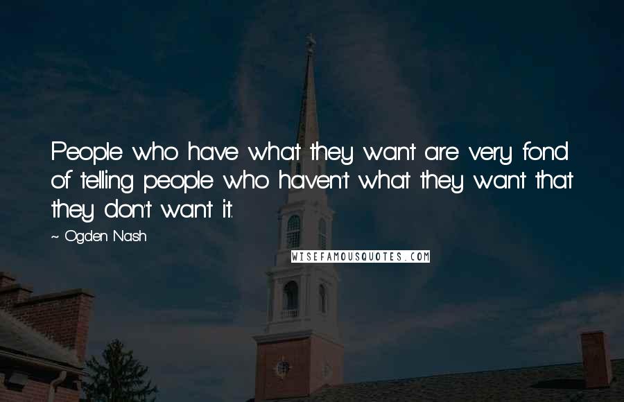Ogden Nash Quotes: People who have what they want are very fond of telling people who haven't what they want that they don't want it.