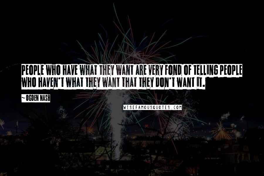 Ogden Nash Quotes: People who have what they want are very fond of telling people who haven't what they want that they don't want it.