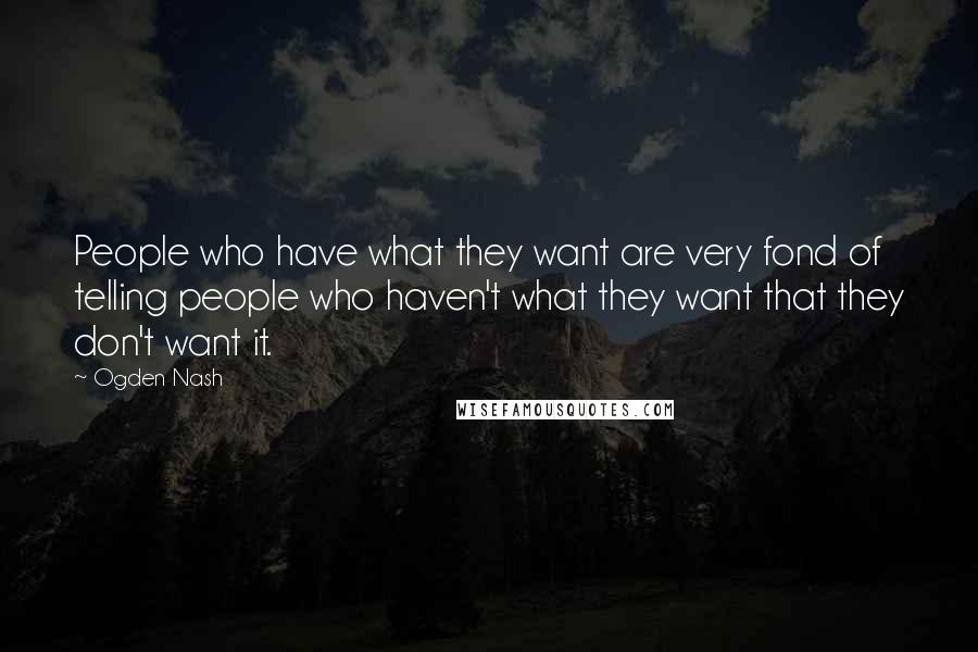 Ogden Nash Quotes: People who have what they want are very fond of telling people who haven't what they want that they don't want it.