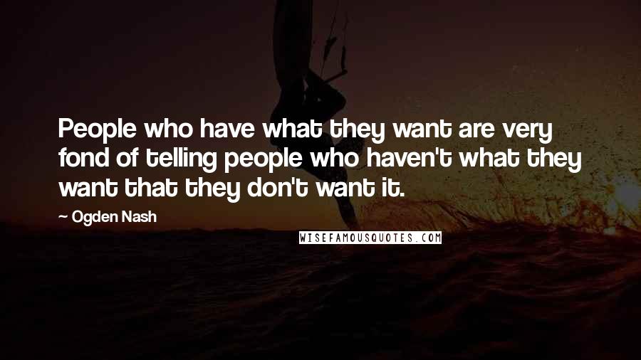 Ogden Nash Quotes: People who have what they want are very fond of telling people who haven't what they want that they don't want it.