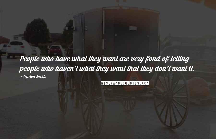 Ogden Nash Quotes: People who have what they want are very fond of telling people who haven't what they want that they don't want it.