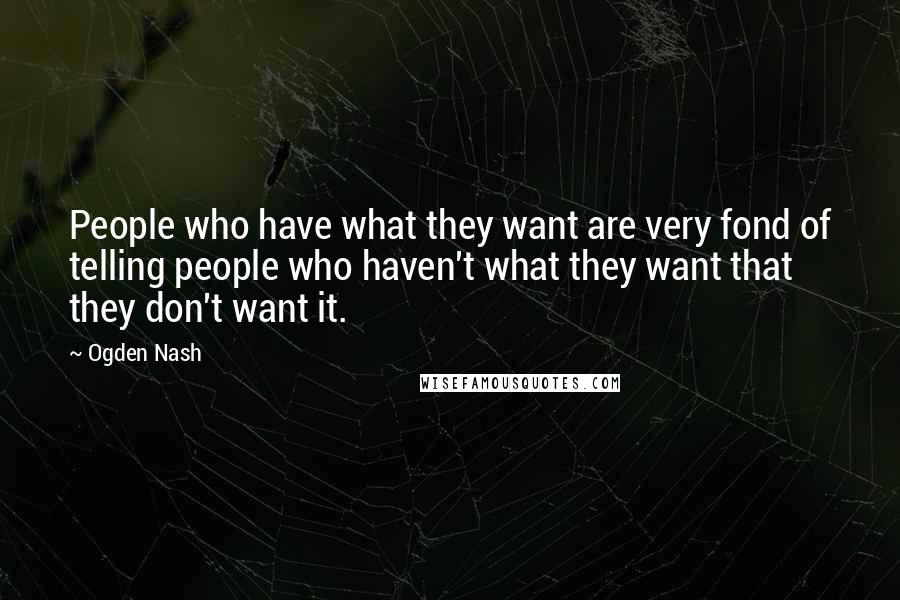 Ogden Nash Quotes: People who have what they want are very fond of telling people who haven't what they want that they don't want it.