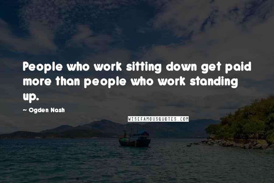 Ogden Nash Quotes: People who work sitting down get paid more than people who work standing up.