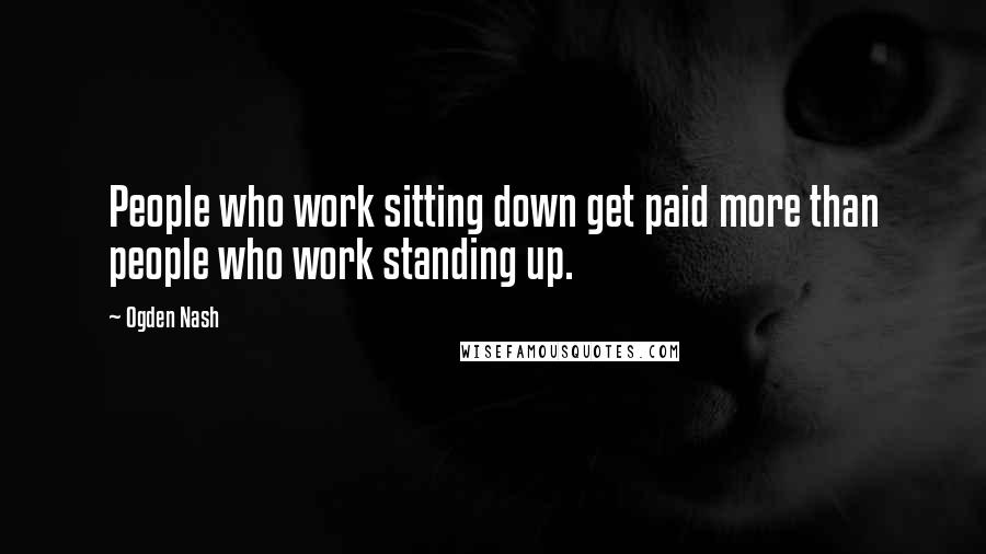Ogden Nash Quotes: People who work sitting down get paid more than people who work standing up.