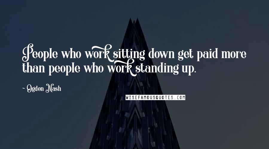 Ogden Nash Quotes: People who work sitting down get paid more than people who work standing up.