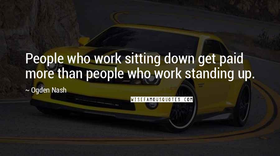 Ogden Nash Quotes: People who work sitting down get paid more than people who work standing up.