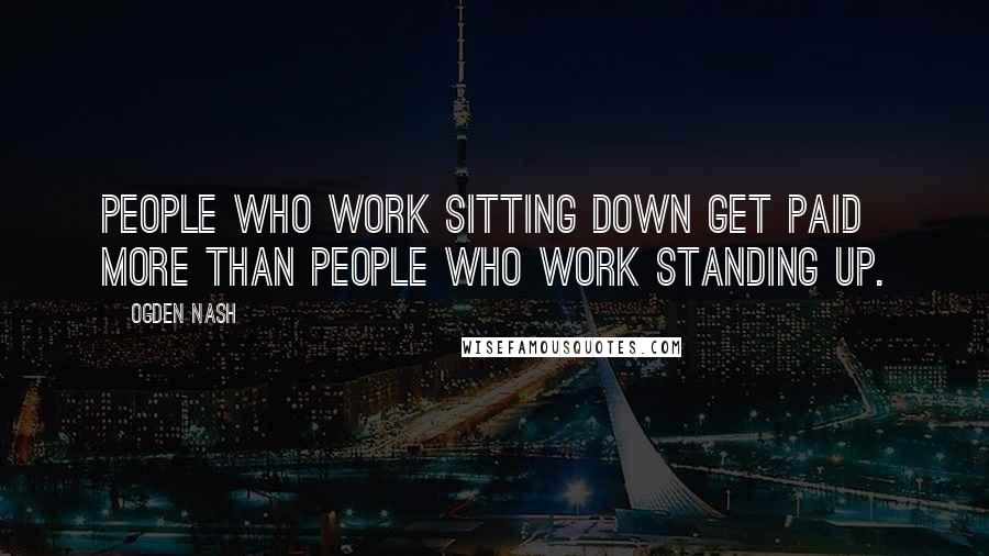 Ogden Nash Quotes: People who work sitting down get paid more than people who work standing up.