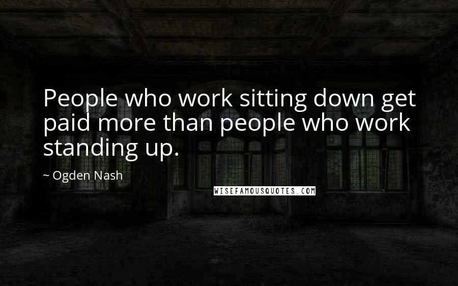 Ogden Nash Quotes: People who work sitting down get paid more than people who work standing up.