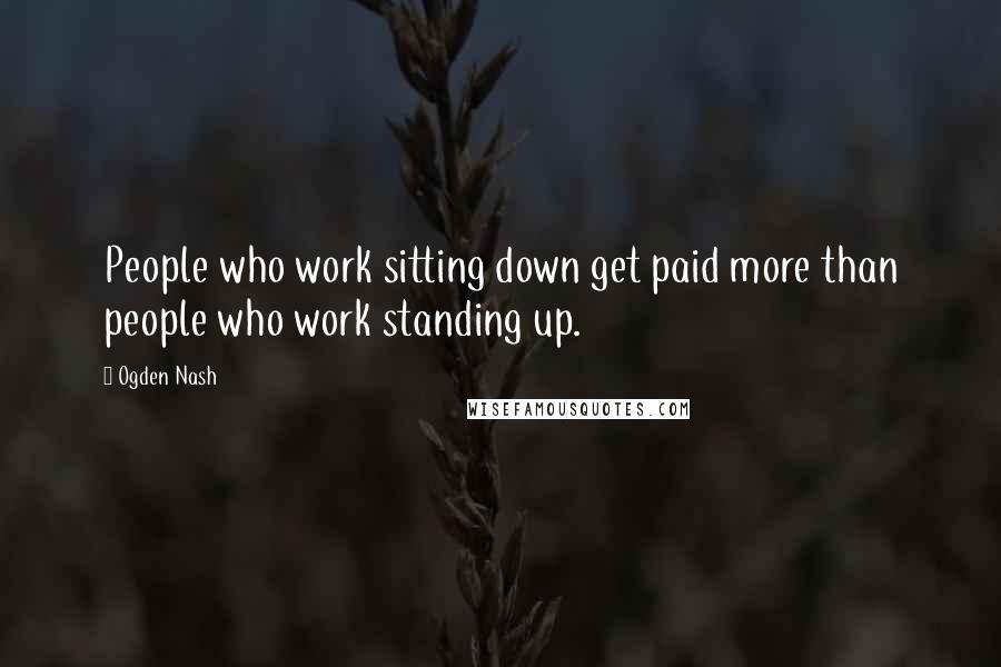 Ogden Nash Quotes: People who work sitting down get paid more than people who work standing up.