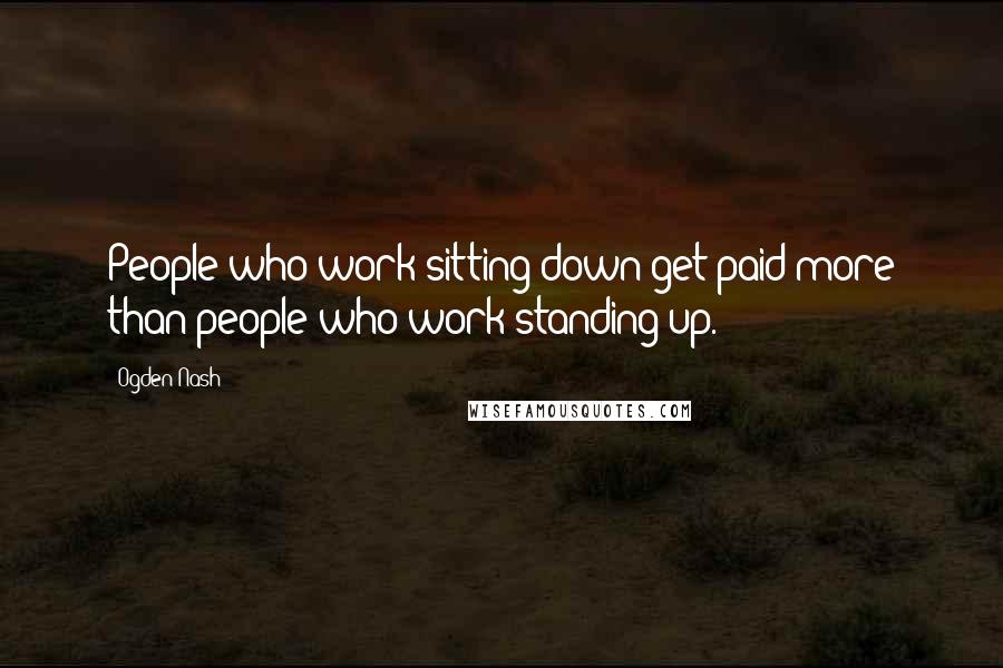 Ogden Nash Quotes: People who work sitting down get paid more than people who work standing up.