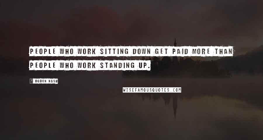 Ogden Nash Quotes: People who work sitting down get paid more than people who work standing up.