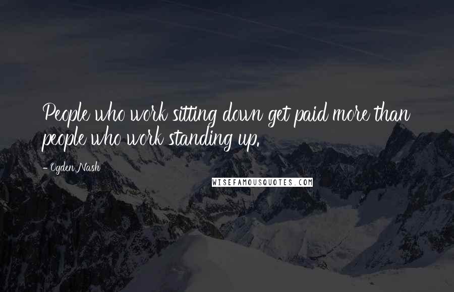 Ogden Nash Quotes: People who work sitting down get paid more than people who work standing up.
