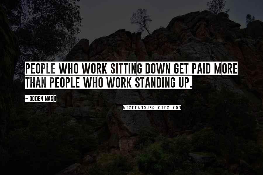 Ogden Nash Quotes: People who work sitting down get paid more than people who work standing up.