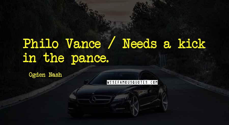 Ogden Nash Quotes: Philo Vance / Needs a kick in the pance.