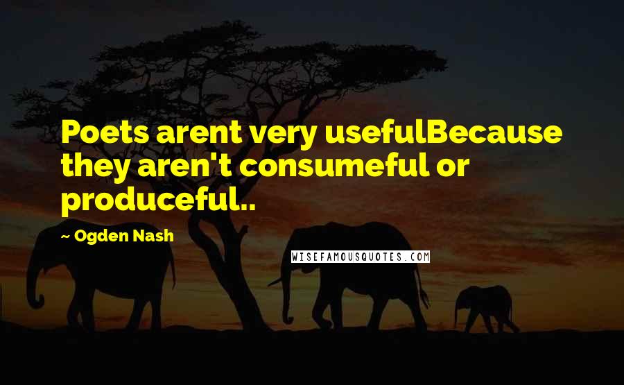 Ogden Nash Quotes: Poets arent very usefulBecause they aren't consumeful or produceful..
