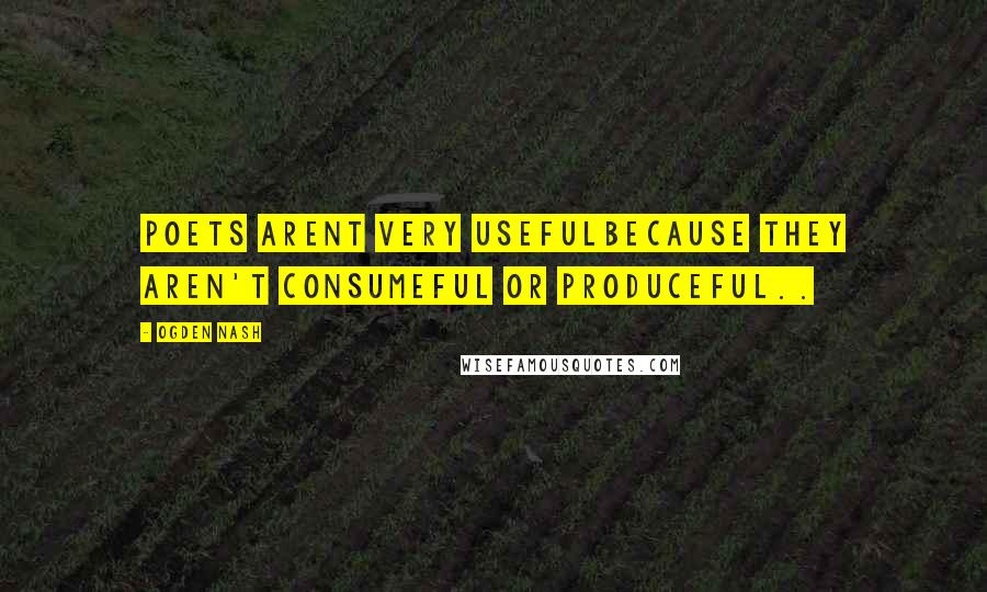 Ogden Nash Quotes: Poets arent very usefulBecause they aren't consumeful or produceful..