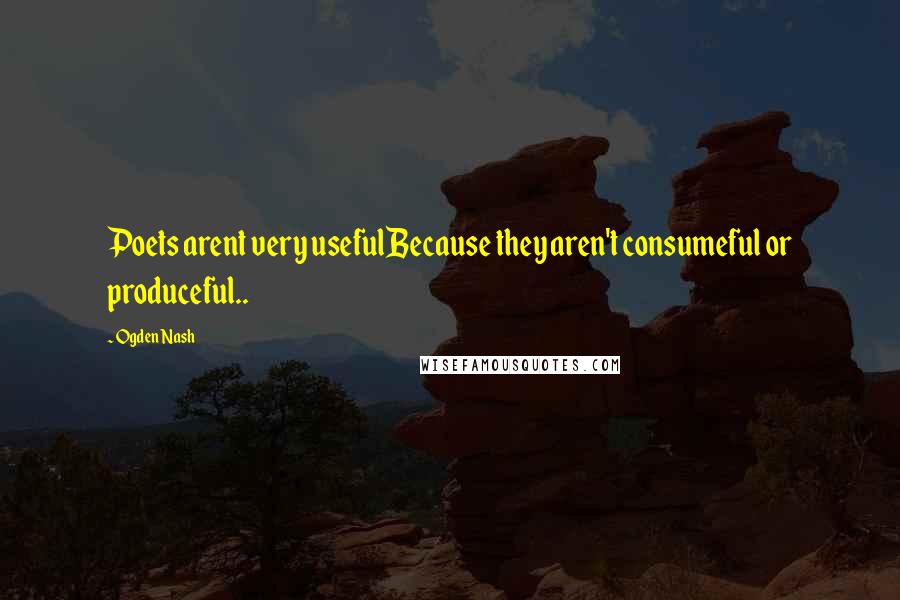 Ogden Nash Quotes: Poets arent very usefulBecause they aren't consumeful or produceful..