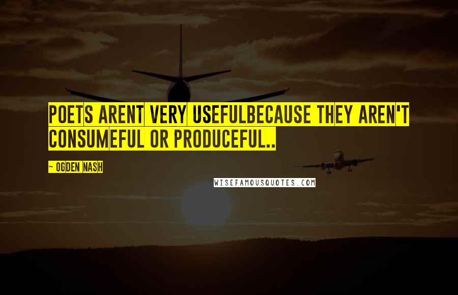 Ogden Nash Quotes: Poets arent very usefulBecause they aren't consumeful or produceful..