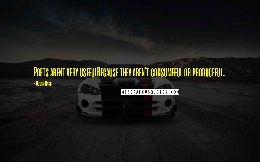 Ogden Nash Quotes: Poets arent very usefulBecause they aren't consumeful or produceful..