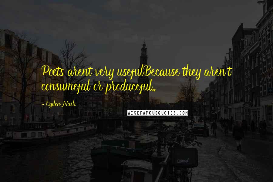 Ogden Nash Quotes: Poets arent very usefulBecause they aren't consumeful or produceful..