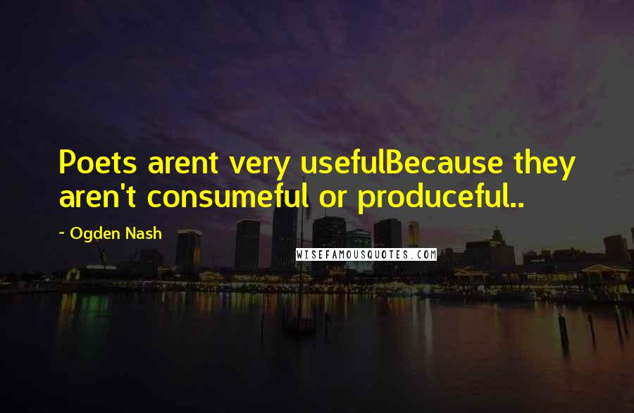Ogden Nash Quotes: Poets arent very usefulBecause they aren't consumeful or produceful..