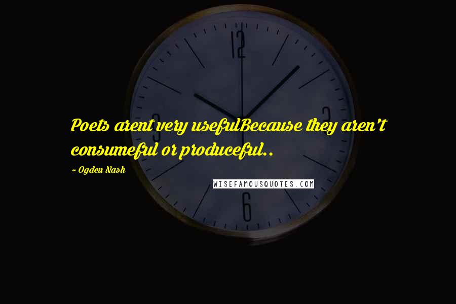 Ogden Nash Quotes: Poets arent very usefulBecause they aren't consumeful or produceful..