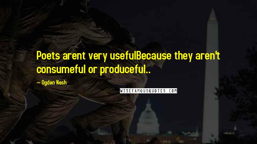 Ogden Nash Quotes: Poets arent very usefulBecause they aren't consumeful or produceful..