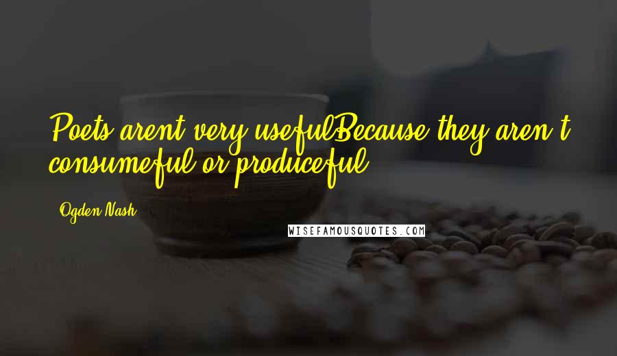 Ogden Nash Quotes: Poets arent very usefulBecause they aren't consumeful or produceful..