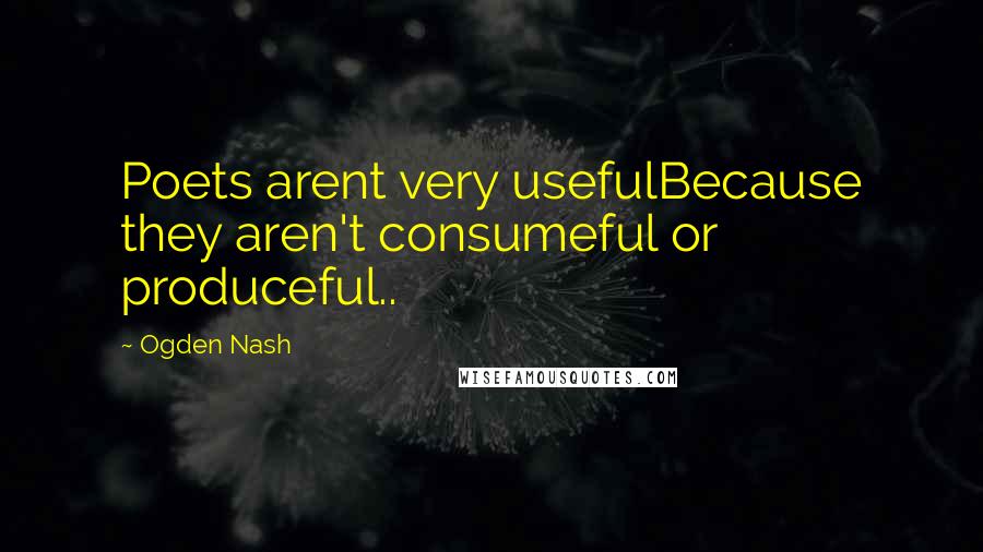 Ogden Nash Quotes: Poets arent very usefulBecause they aren't consumeful or produceful..