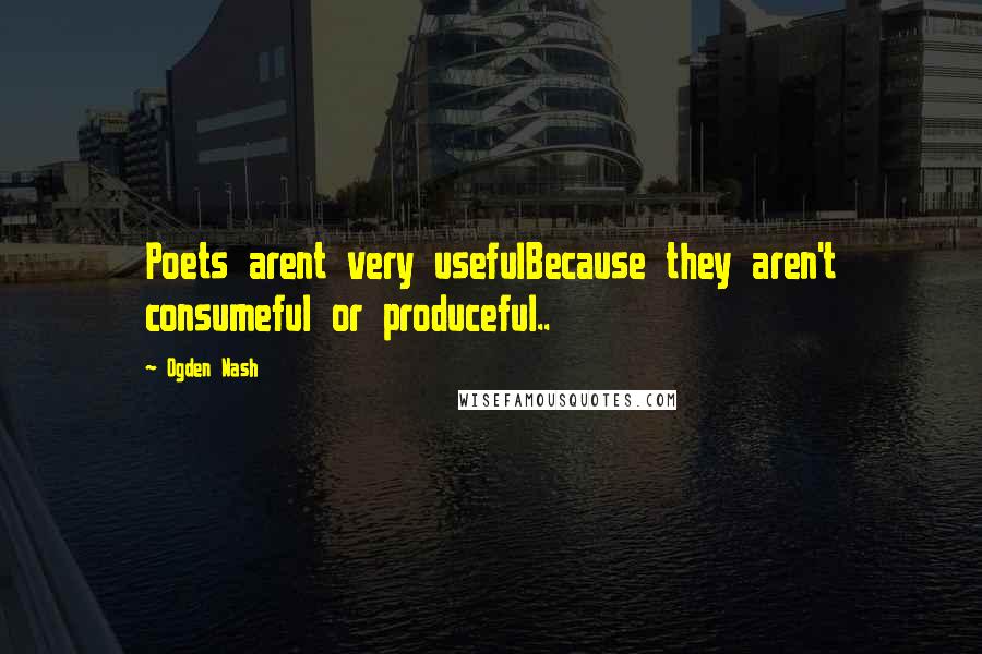 Ogden Nash Quotes: Poets arent very usefulBecause they aren't consumeful or produceful..