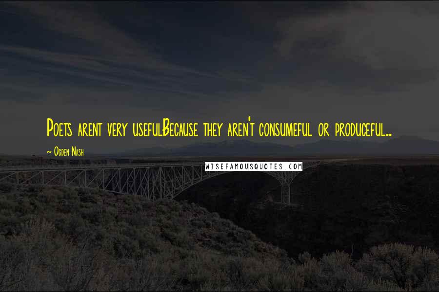 Ogden Nash Quotes: Poets arent very usefulBecause they aren't consumeful or produceful..