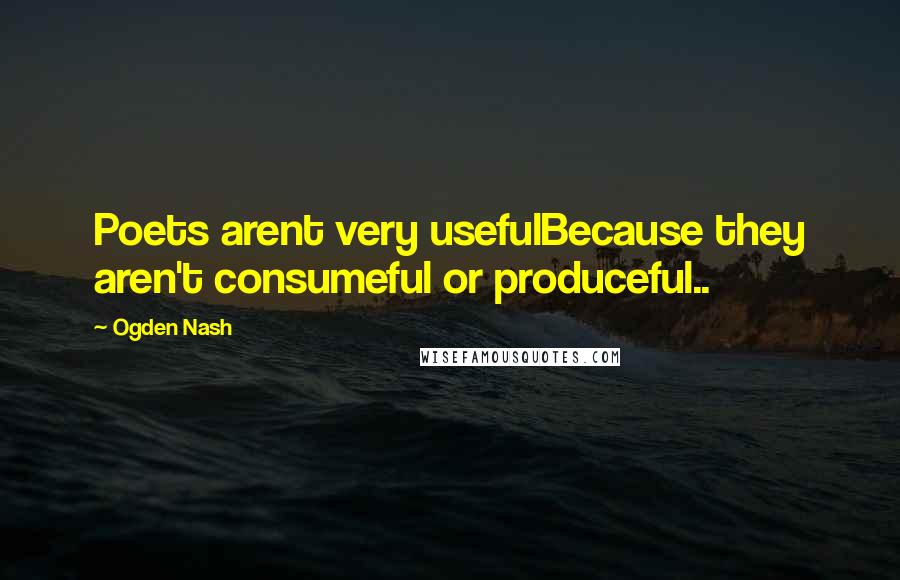 Ogden Nash Quotes: Poets arent very usefulBecause they aren't consumeful or produceful..