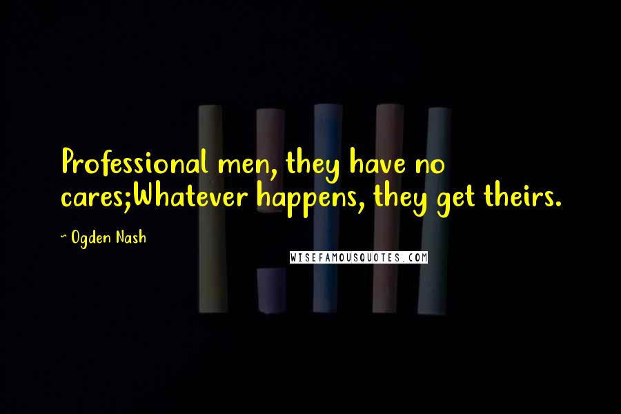 Ogden Nash Quotes: Professional men, they have no cares;Whatever happens, they get theirs.