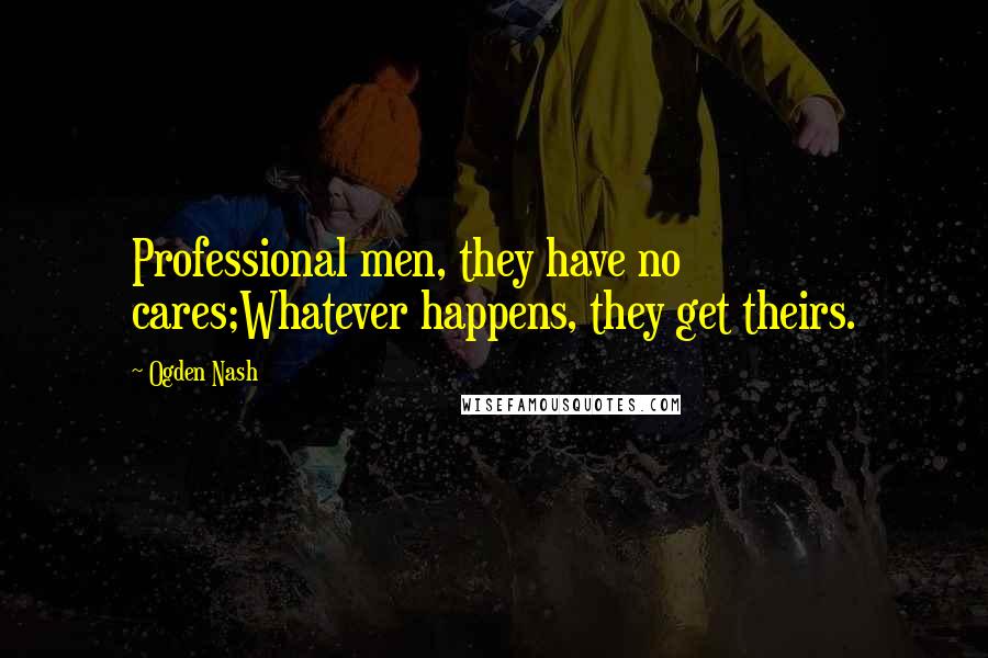 Ogden Nash Quotes: Professional men, they have no cares;Whatever happens, they get theirs.