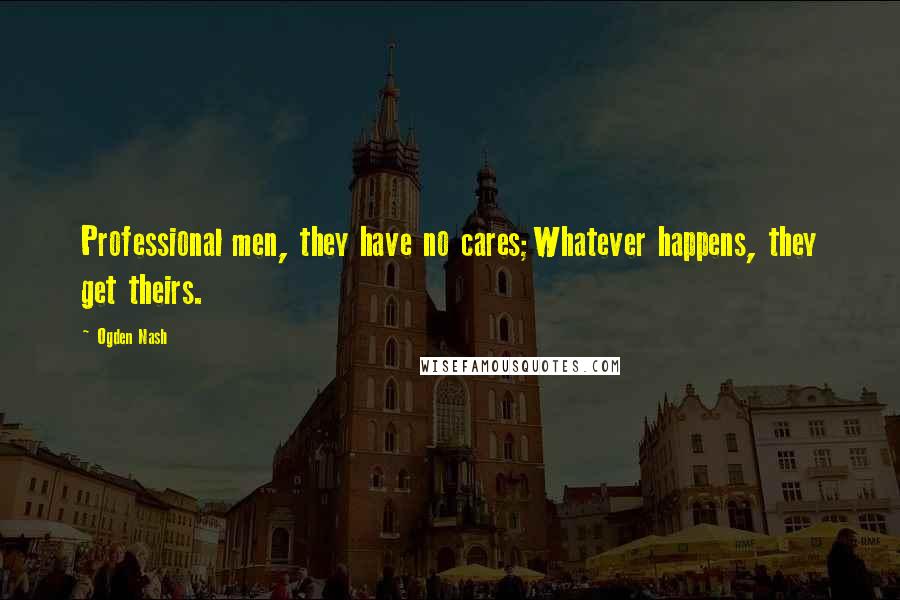 Ogden Nash Quotes: Professional men, they have no cares;Whatever happens, they get theirs.