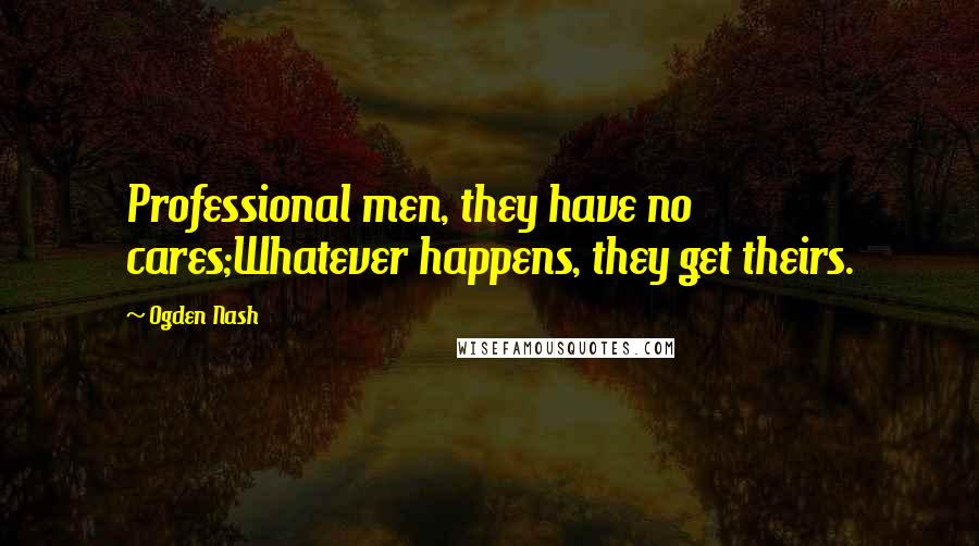 Ogden Nash Quotes: Professional men, they have no cares;Whatever happens, they get theirs.