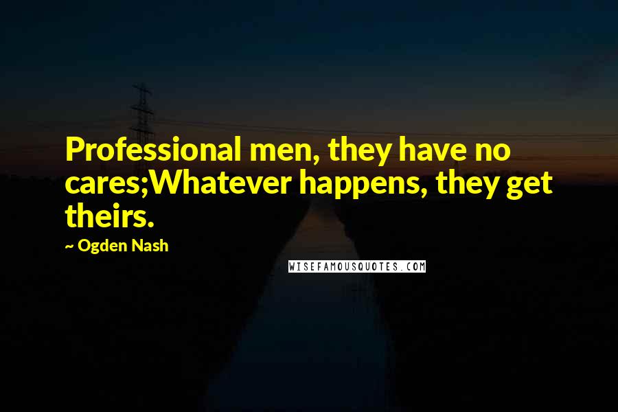 Ogden Nash Quotes: Professional men, they have no cares;Whatever happens, they get theirs.