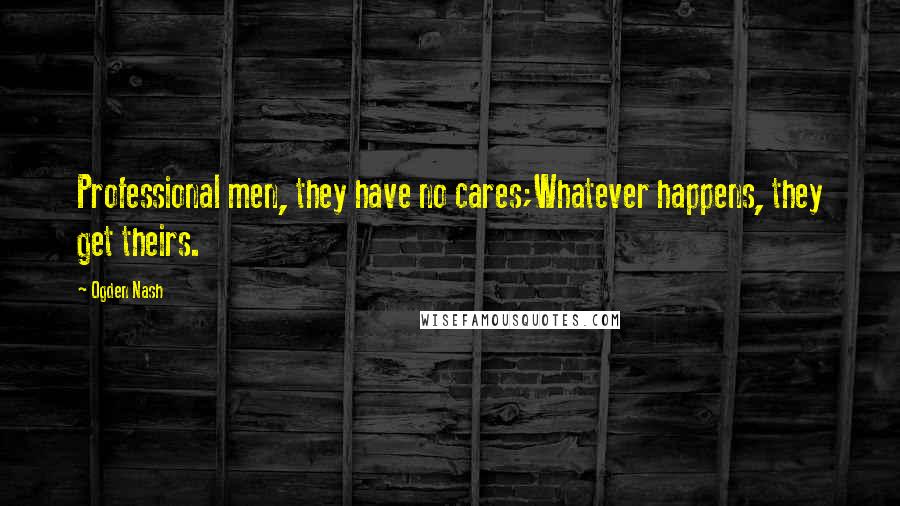 Ogden Nash Quotes: Professional men, they have no cares;Whatever happens, they get theirs.