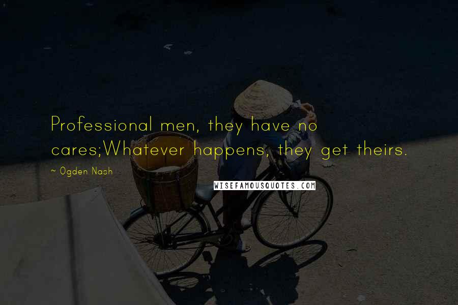 Ogden Nash Quotes: Professional men, they have no cares;Whatever happens, they get theirs.