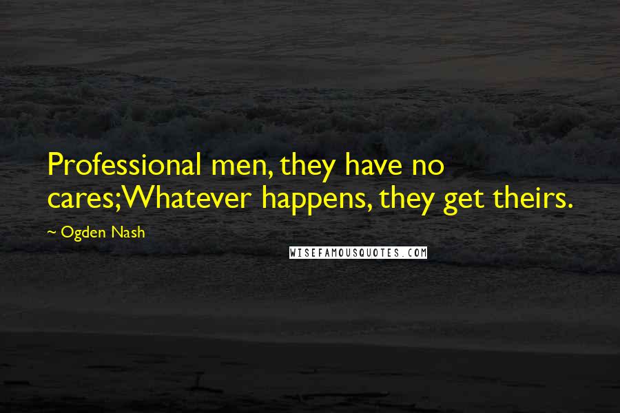 Ogden Nash Quotes: Professional men, they have no cares;Whatever happens, they get theirs.