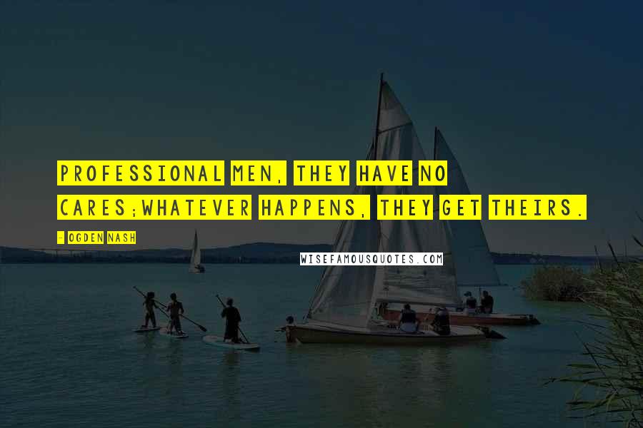 Ogden Nash Quotes: Professional men, they have no cares;Whatever happens, they get theirs.