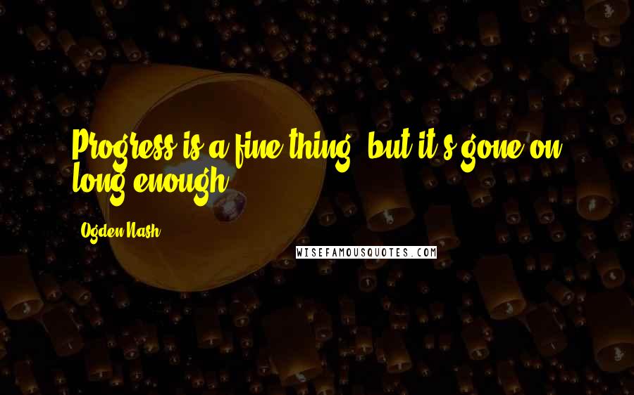 Ogden Nash Quotes: Progress is a fine thing, but it's gone on long enough.